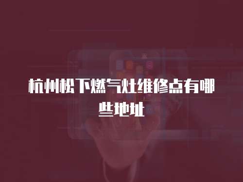 杭州松下燃氣灶維修點有哪些地址