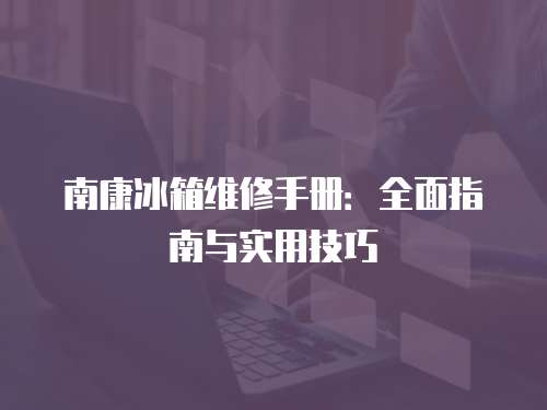 南康冰箱維修手冊：全面指南與實用技巧