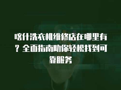 喀什洗衣機維修店在哪里有？全面指南助你輕松找到可靠服務