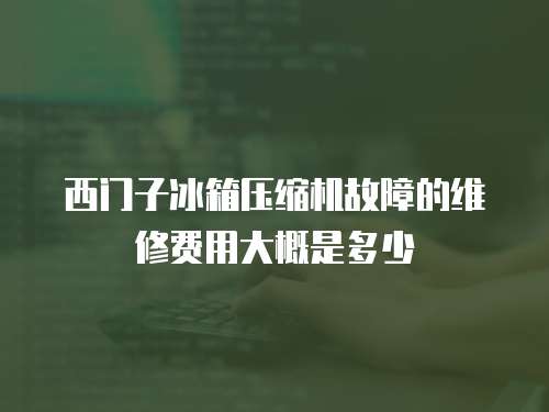 西門子冰箱壓縮機故障的維修費用大概是多少