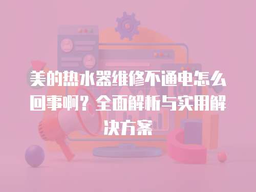 美的熱水器維修不通電怎么回事啊？全面解析與實用解決方案