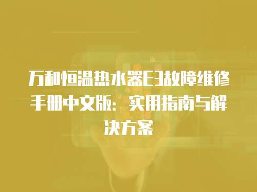 萬和恒溫熱水器E3故障維修手冊中文版：實用指南與解決方案
