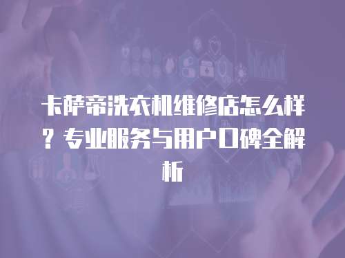 卡薩帝洗衣機維修店怎么樣？專業服務與用戶口碑全解析