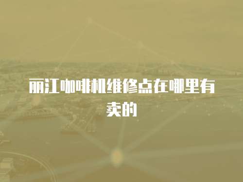 麗江咖啡機維修點在哪里有賣的