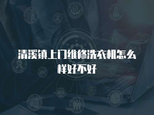 清溪鎮(zhèn)上門維修洗衣機怎么樣好不好