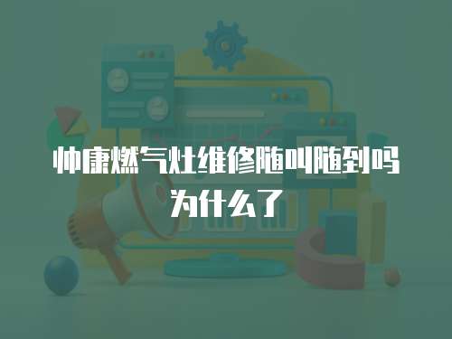 帥康燃氣灶維修隨叫隨到嗎為什么了