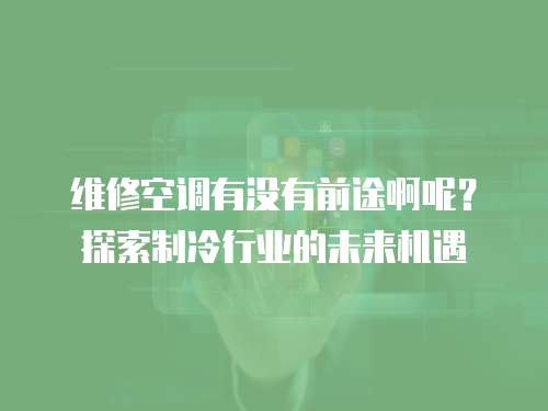 維修空調有沒有前途啊呢？探索制冷行業的未來機遇