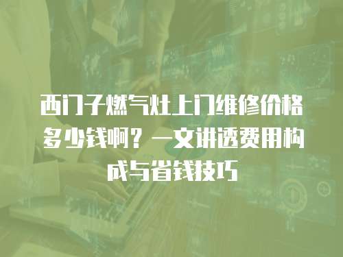 西門子燃?xì)庠钌祥T維修價(jià)格多少錢啊？一文講透費(fèi)用構(gòu)成與省錢技巧
