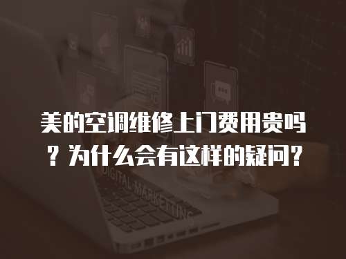 美的空調維修上門費用貴嗎？為什么會有這樣的疑問？