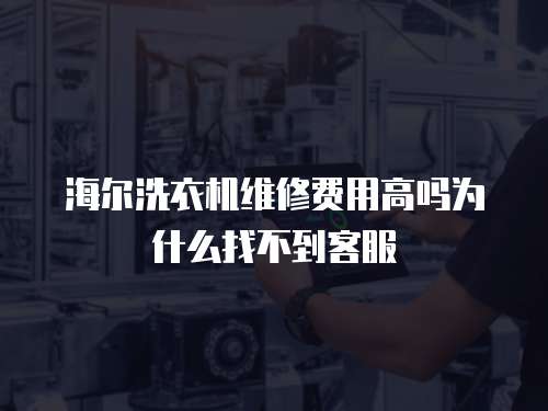 海爾洗衣機維修費用高嗎為什么找不到客服