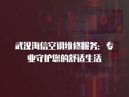 武漢海信空調(diào)維修服務(wù)：專業(yè)守護(hù)您的舒適生活
