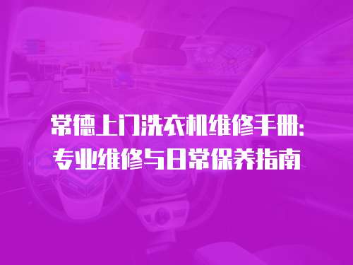 常德上門洗衣機維修手冊：專業維修與日常保養指南
