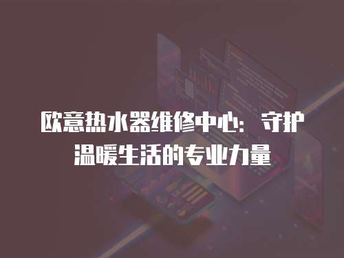 歐意熱水器維修中心：守護溫暖生活的專業力量
