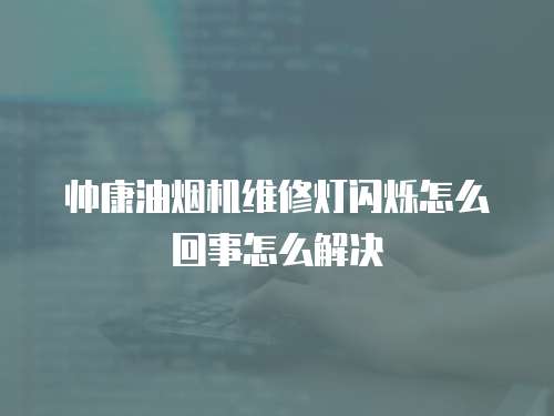 帥康油煙機維修燈閃爍怎么回事怎么解決