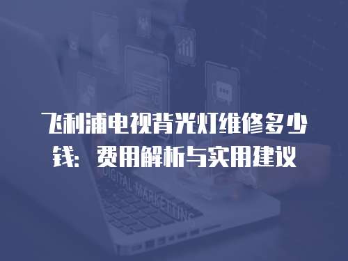 飛利浦電視背光燈維修多少錢：費用解析與實用建議