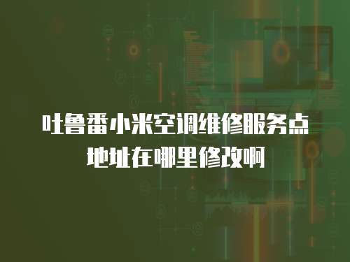 吐魯番小米空調維修服務點地址在哪里修改啊