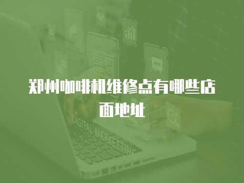 鄭州咖啡機維修點有哪些店面地址