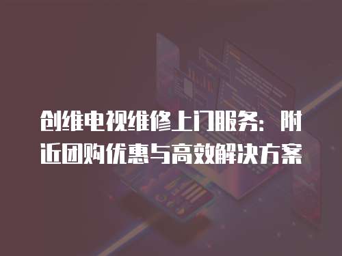 創維電視維修上門服務：附近團購優惠與高效解決方案
