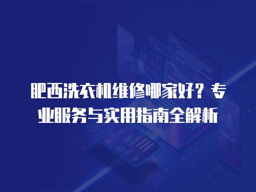 肥西洗衣機維修哪家好？專業服務與實用指南全解析