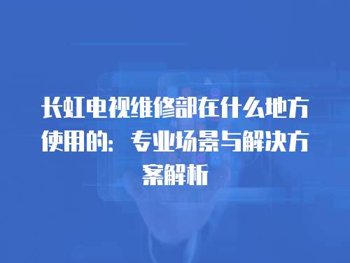 長(zhǎng)虹電視維修部在什么地方使用的：專業(yè)場(chǎng)景與解決方案解析