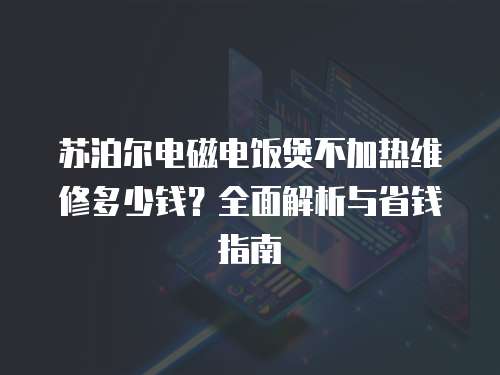 蘇泊爾電磁電飯煲不加熱維修多少錢？全面解析與省錢指南