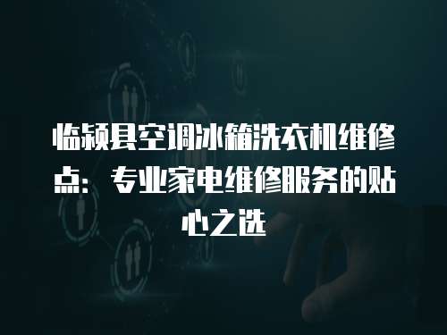 臨潁縣空調冰箱洗衣機維修點：專業家電維修服務的貼心之選