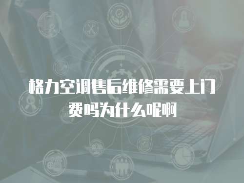 格力空調售后維修需要上門費嗎為什么呢啊