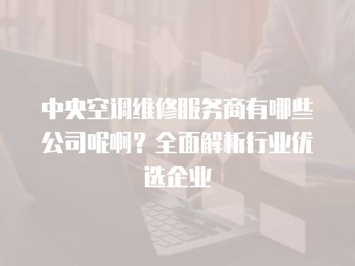 中央空調維修服務商有哪些公司呢啊？全面解析行業優選企業