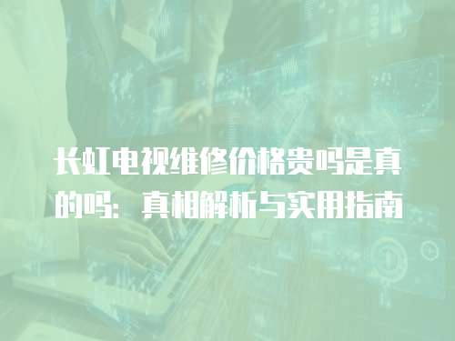 長虹電視維修價格貴嗎是真的嗎：真相解析與實用指南