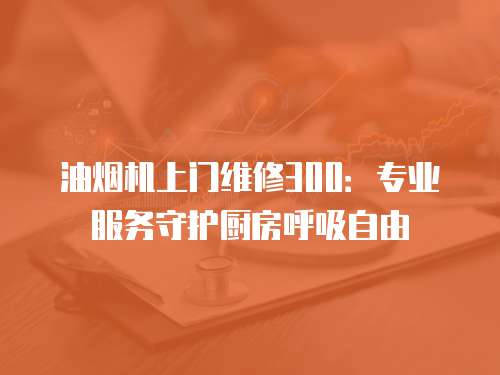 油煙機上門維修300：專業服務守護廚房呼吸自由