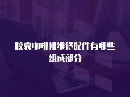 膠囊咖啡機維修配件有哪些組成部分