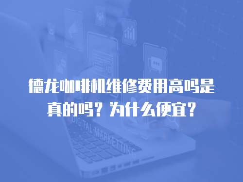 德龍咖啡機維修費用高嗎是真的嗎？為什么便宜？