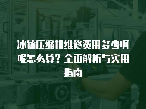 冰箱壓縮機(jī)維修費(fèi)用多少啊呢怎么算？全面解析與實(shí)用指南