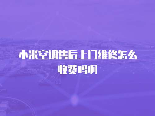 小米空調售后上門維修怎么收費嗎啊