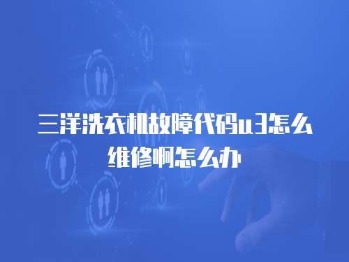 三洋洗衣機故障代碼u3怎么維修啊怎么辦