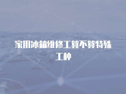家用冰箱維修工算不算特殊工種