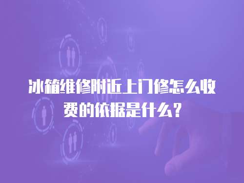 冰箱維修附近上門修怎么收費的依據是什么？