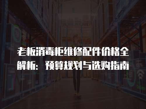 老板消毒柜維修配件價格全解析：預算規劃與選購指南