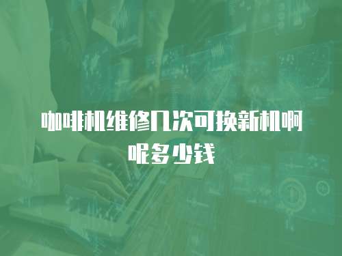 咖啡機維修幾次可換新機啊呢多少錢