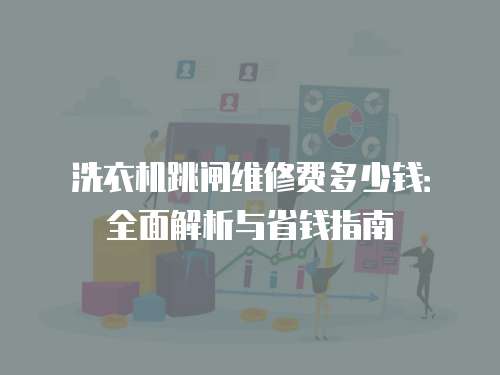 洗衣機跳閘維修費多少錢：全面解析與省錢指南