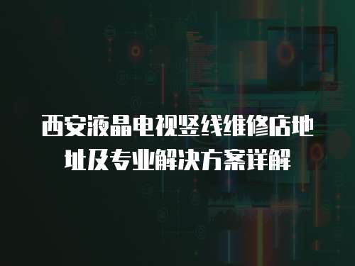 西安液晶電視豎線維修店地址及專業解決方案詳解