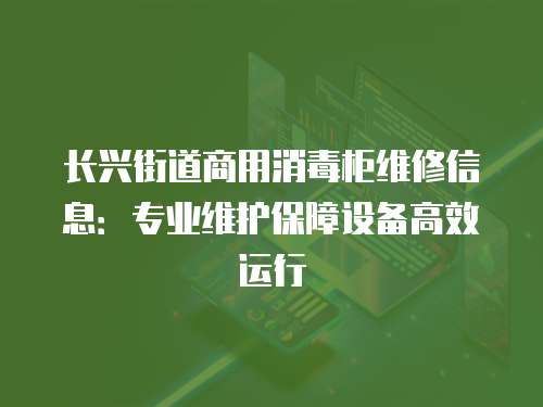 長興街道商用消毒柜維修信息：專業維護保障設備高效運行