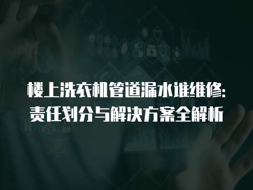 樓上洗衣機管道漏水誰維修：責任劃分與解決方案全解析