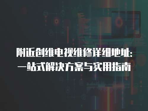 附近創(chuàng)維電視維修詳細地址：一站式解決方案與實用指南