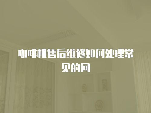 咖啡機售后維修如何處理常見的問