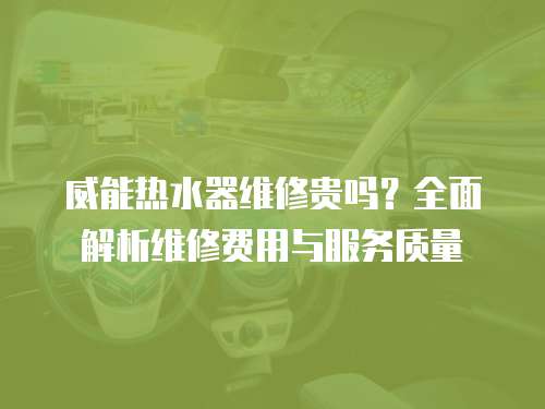 威能熱水器維修貴嗎？全面解析維修費用與服務質量
