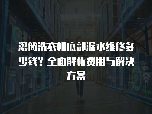滾筒洗衣機底部漏水維修多少錢？全面解析費用與解決方案
