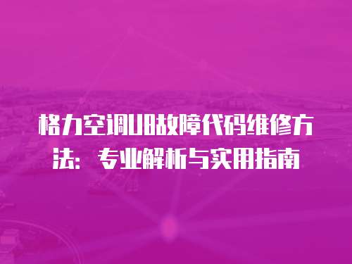 格力空調U8故障代碼維修方法：專業解析與實用指南