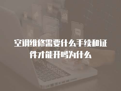 空調維修需要什么手續和證件才能開嗎為什么