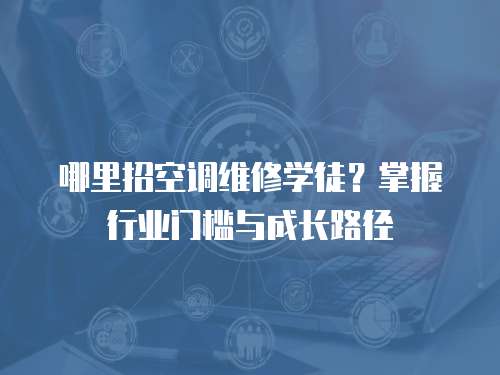 哪里招空調維修學徒？掌握行業(yè)門檻與成長路徑